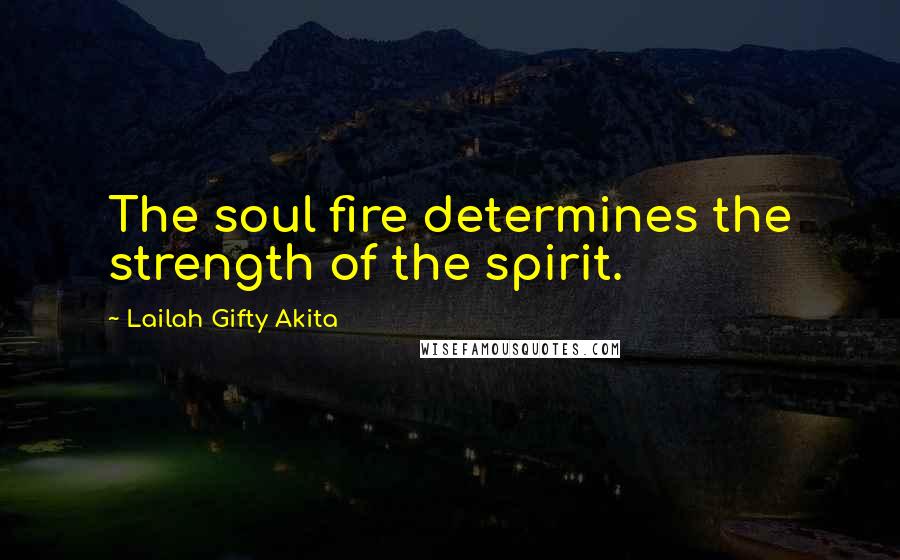 Lailah Gifty Akita Quotes: The soul fire determines the strength of the spirit.