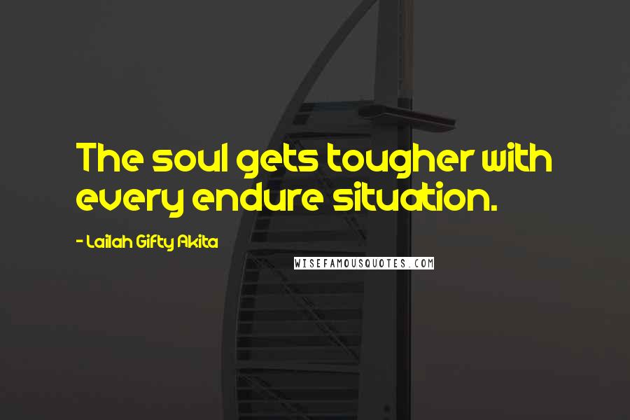 Lailah Gifty Akita Quotes: The soul gets tougher with every endure situation.