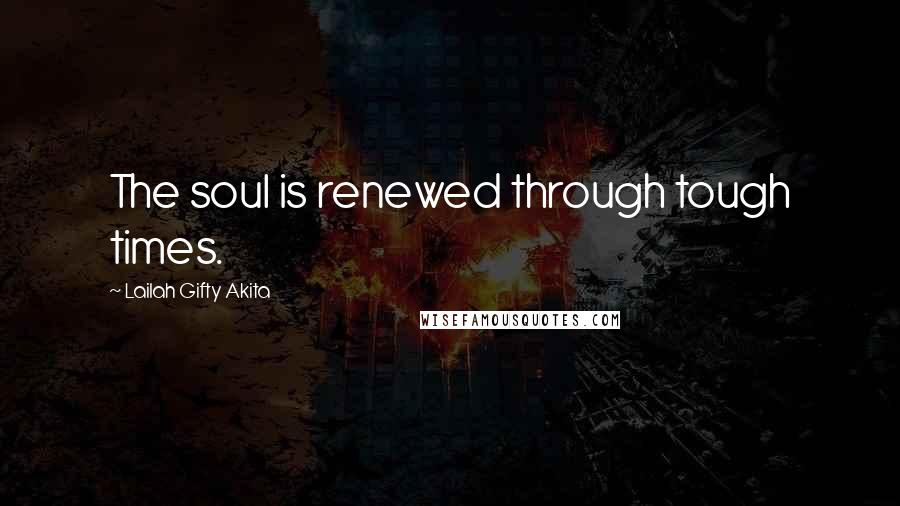 Lailah Gifty Akita Quotes: The soul is renewed through tough times.