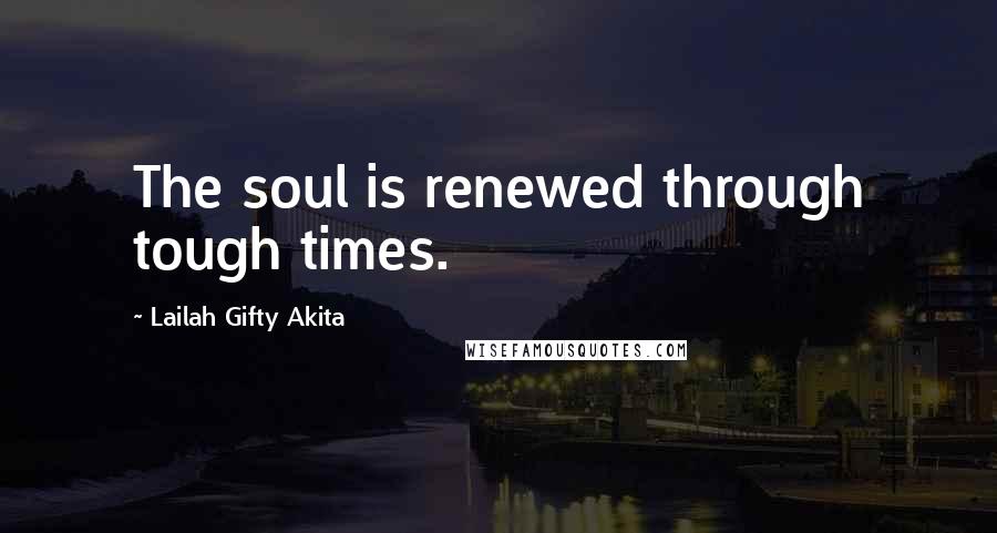 Lailah Gifty Akita Quotes: The soul is renewed through tough times.