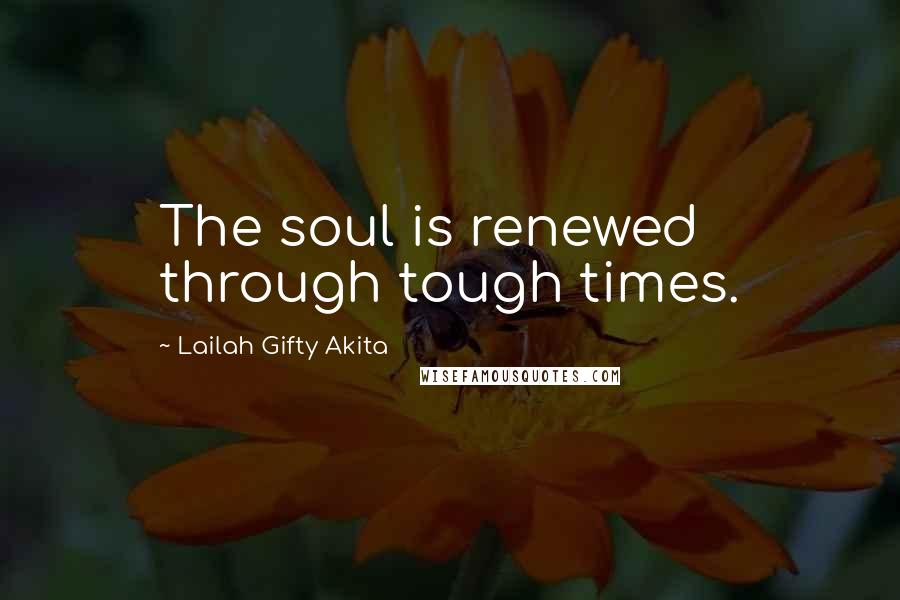 Lailah Gifty Akita Quotes: The soul is renewed through tough times.