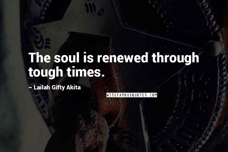 Lailah Gifty Akita Quotes: The soul is renewed through tough times.