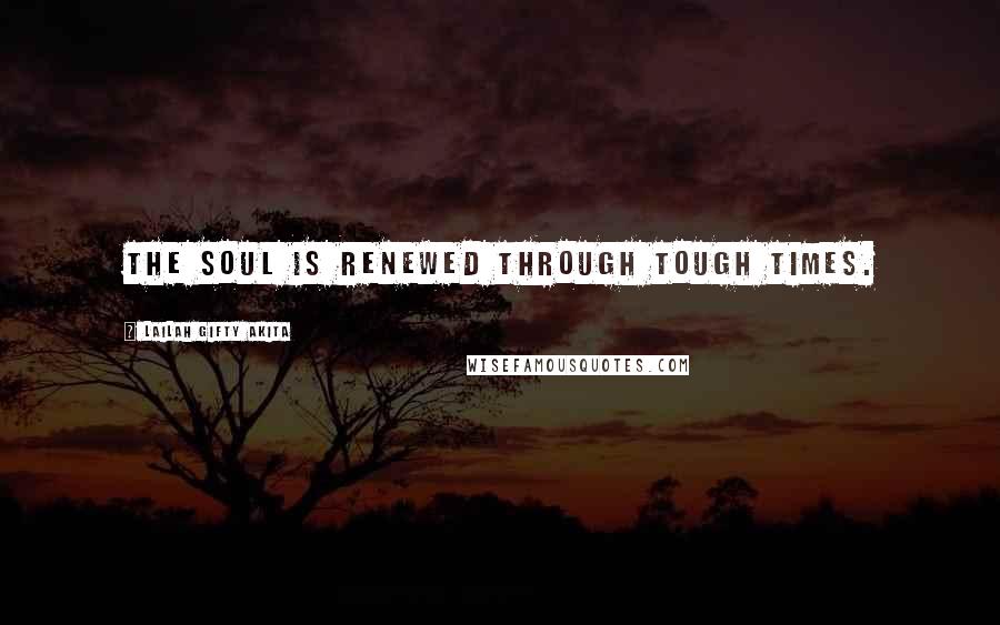 Lailah Gifty Akita Quotes: The soul is renewed through tough times.