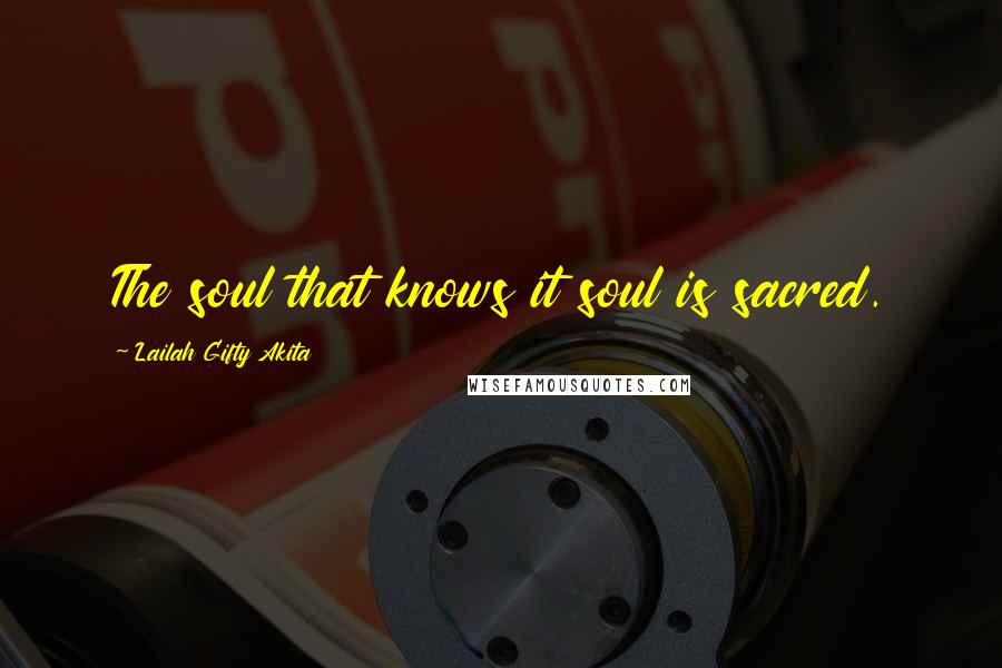 Lailah Gifty Akita Quotes: The soul that knows it soul is sacred.