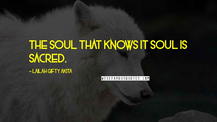 Lailah Gifty Akita Quotes: The soul that knows it soul is sacred.