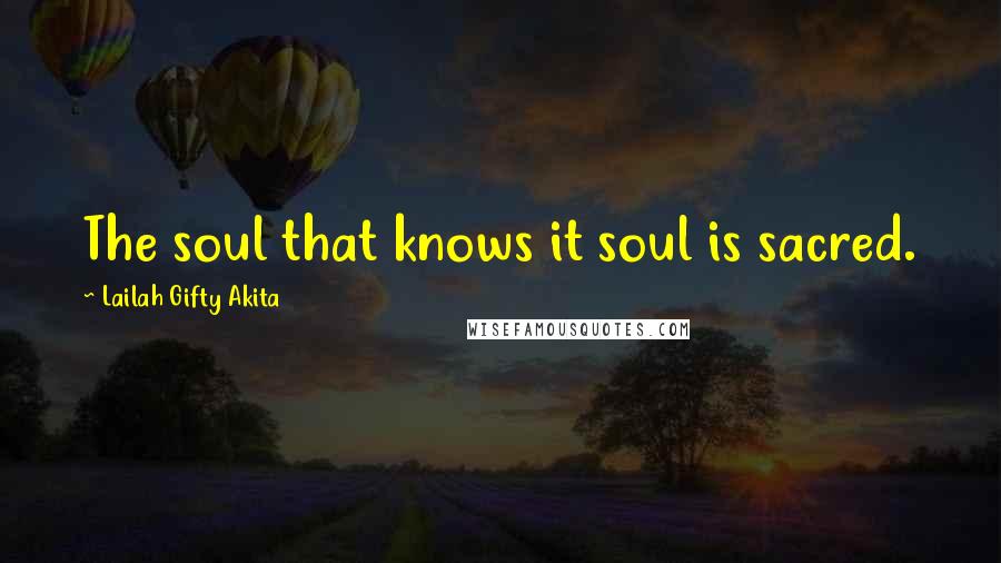 Lailah Gifty Akita Quotes: The soul that knows it soul is sacred.