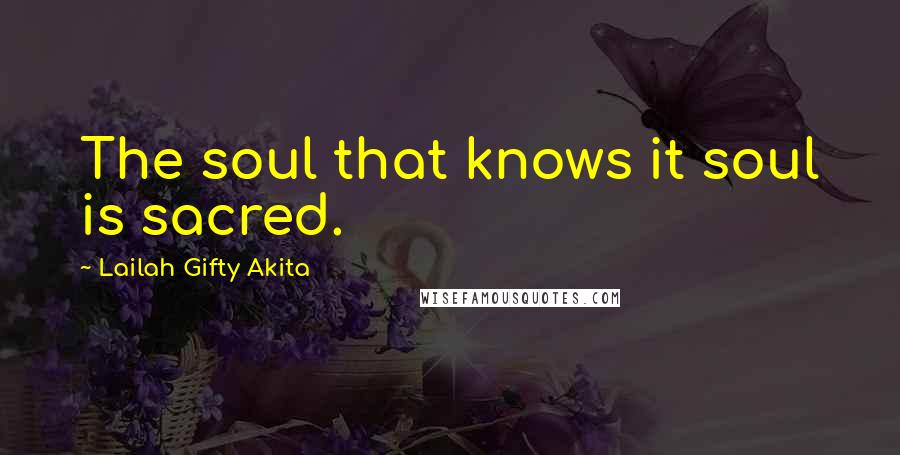 Lailah Gifty Akita Quotes: The soul that knows it soul is sacred.