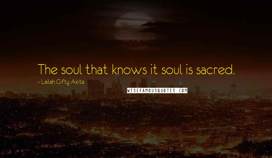 Lailah Gifty Akita Quotes: The soul that knows it soul is sacred.