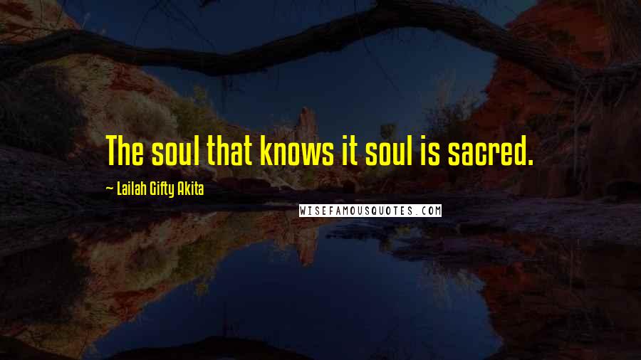 Lailah Gifty Akita Quotes: The soul that knows it soul is sacred.