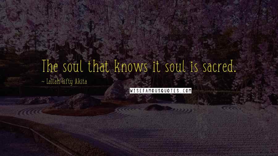 Lailah Gifty Akita Quotes: The soul that knows it soul is sacred.