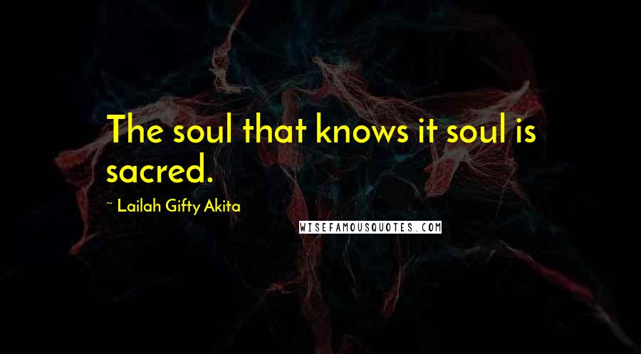 Lailah Gifty Akita Quotes: The soul that knows it soul is sacred.