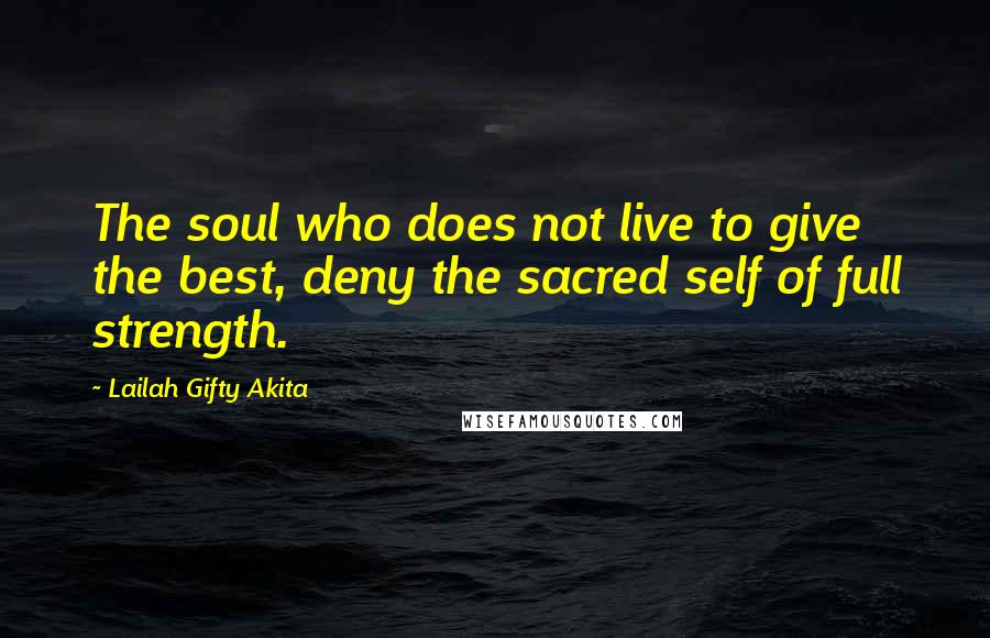 Lailah Gifty Akita Quotes: The soul who does not live to give the best, deny the sacred self of full strength.