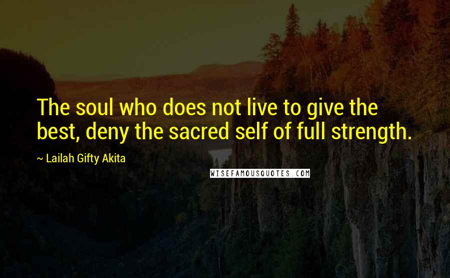 Lailah Gifty Akita Quotes: The soul who does not live to give the best, deny the sacred self of full strength.