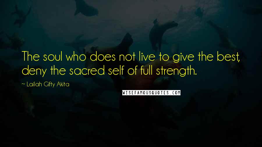 Lailah Gifty Akita Quotes: The soul who does not live to give the best, deny the sacred self of full strength.