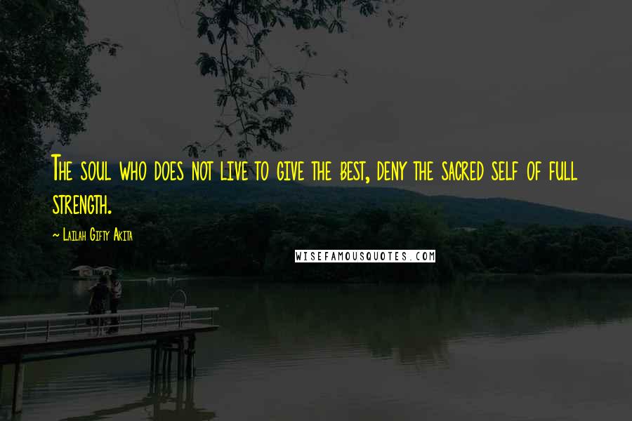 Lailah Gifty Akita Quotes: The soul who does not live to give the best, deny the sacred self of full strength.