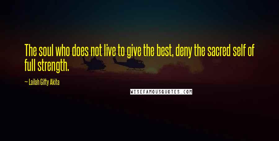Lailah Gifty Akita Quotes: The soul who does not live to give the best, deny the sacred self of full strength.