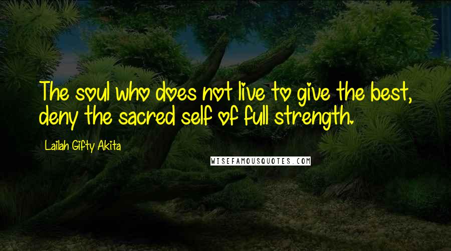 Lailah Gifty Akita Quotes: The soul who does not live to give the best, deny the sacred self of full strength.