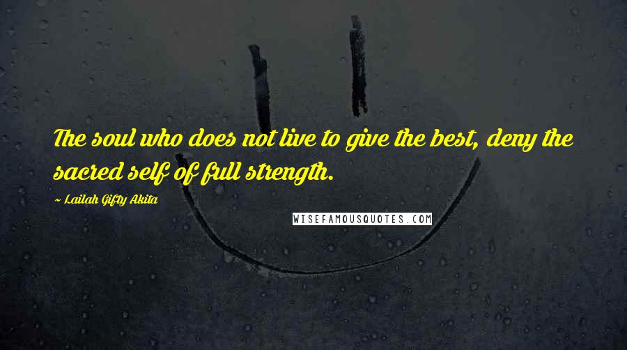 Lailah Gifty Akita Quotes: The soul who does not live to give the best, deny the sacred self of full strength.