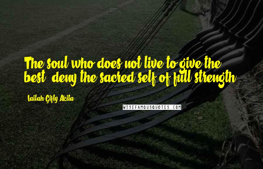 Lailah Gifty Akita Quotes: The soul who does not live to give the best, deny the sacred self of full strength.