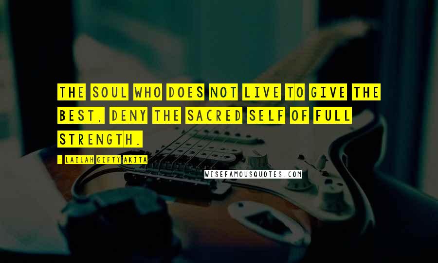 Lailah Gifty Akita Quotes: The soul who does not live to give the best, deny the sacred self of full strength.