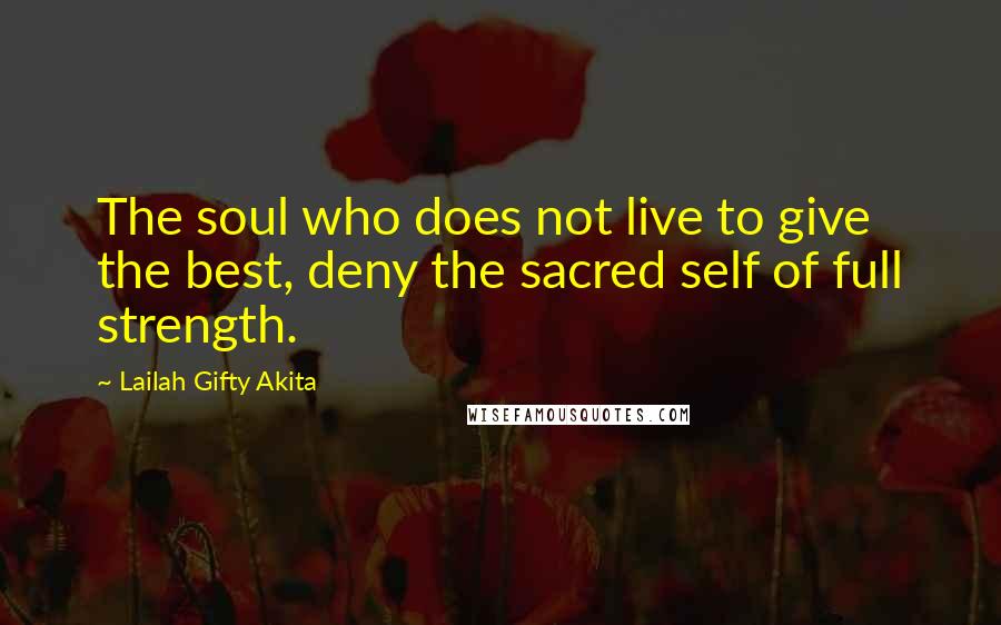 Lailah Gifty Akita Quotes: The soul who does not live to give the best, deny the sacred self of full strength.