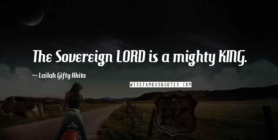 Lailah Gifty Akita Quotes: The Sovereign LORD is a mighty KING.