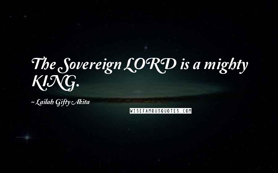 Lailah Gifty Akita Quotes: The Sovereign LORD is a mighty KING.