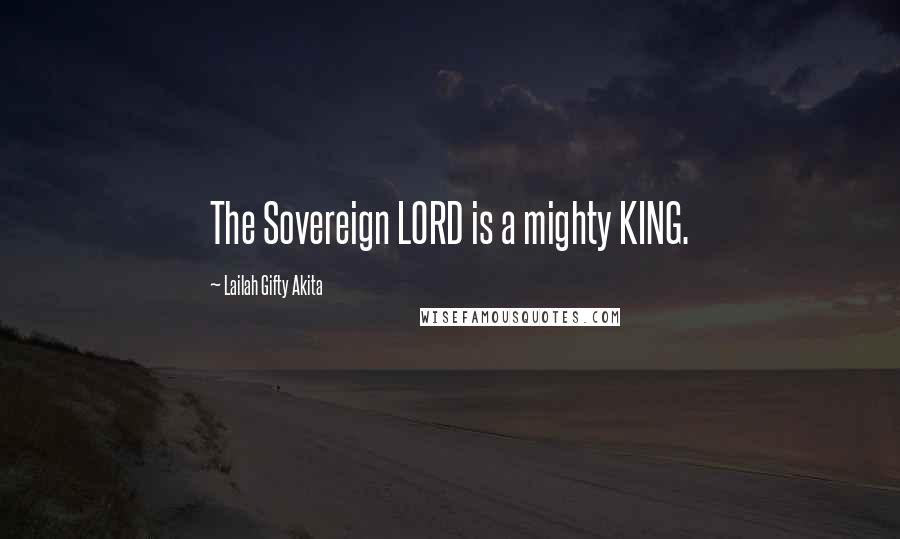 Lailah Gifty Akita Quotes: The Sovereign LORD is a mighty KING.