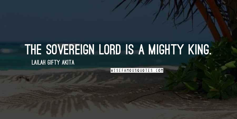 Lailah Gifty Akita Quotes: The Sovereign LORD is a mighty KING.