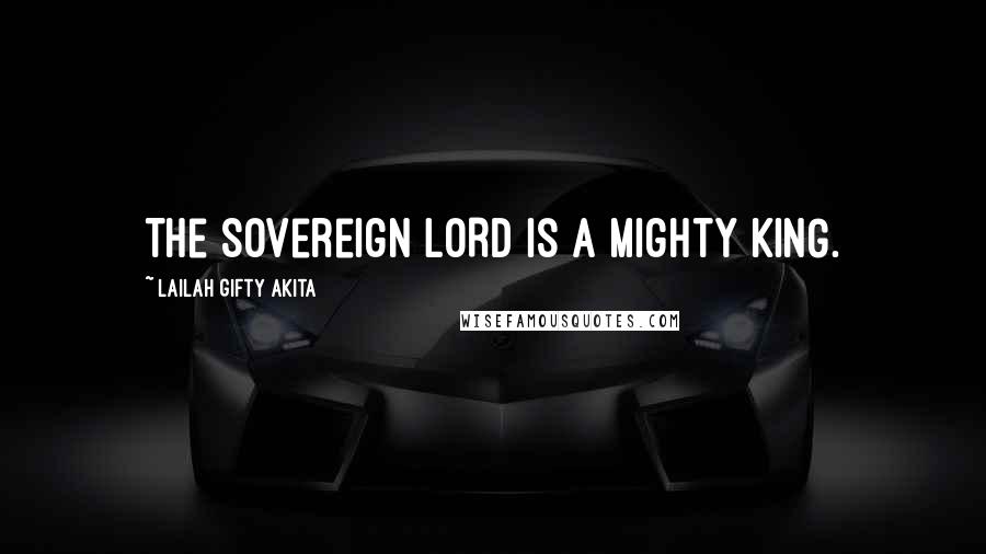 Lailah Gifty Akita Quotes: The Sovereign LORD is a mighty KING.