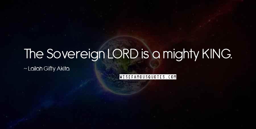 Lailah Gifty Akita Quotes: The Sovereign LORD is a mighty KING.