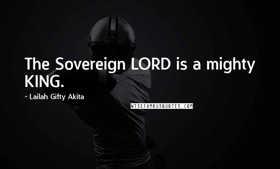 Lailah Gifty Akita Quotes: The Sovereign LORD is a mighty KING.