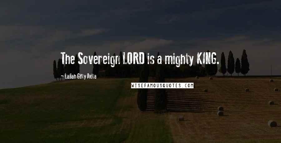 Lailah Gifty Akita Quotes: The Sovereign LORD is a mighty KING.