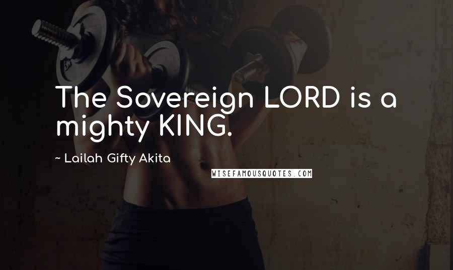 Lailah Gifty Akita Quotes: The Sovereign LORD is a mighty KING.