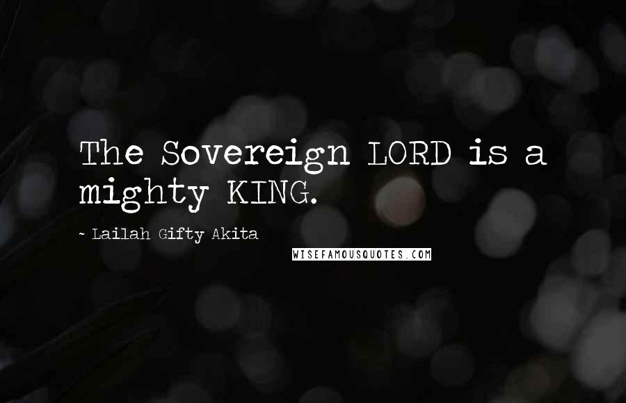 Lailah Gifty Akita Quotes: The Sovereign LORD is a mighty KING.