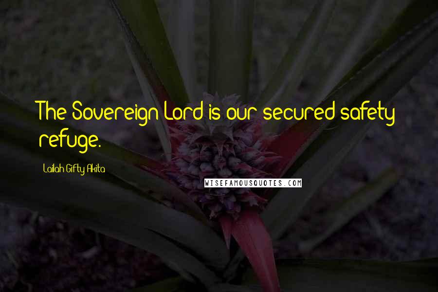 Lailah Gifty Akita Quotes: The Sovereign Lord is our secured safety refuge.
