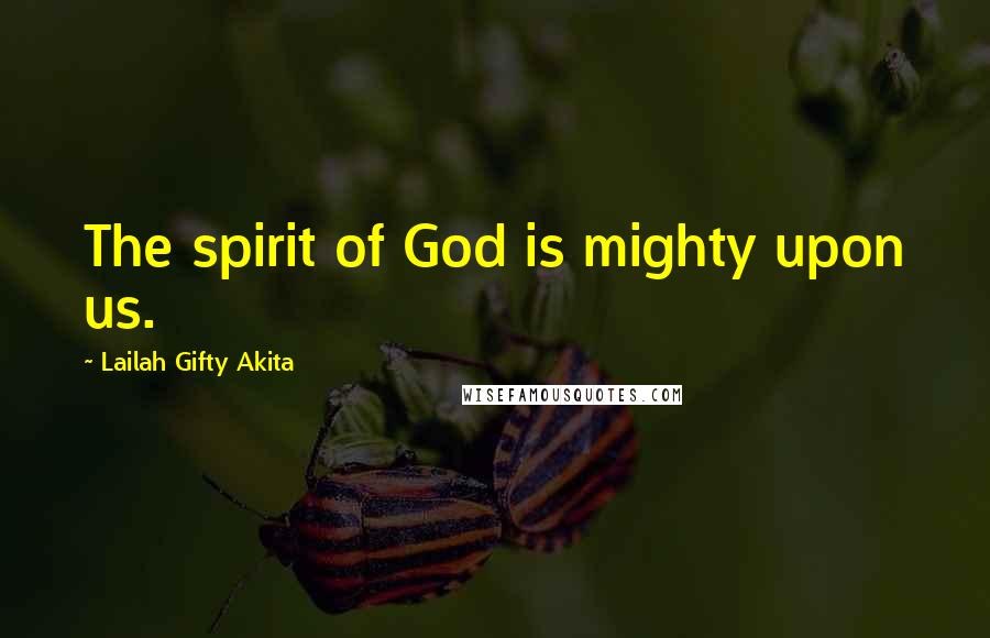 Lailah Gifty Akita Quotes: The spirit of God is mighty upon us.