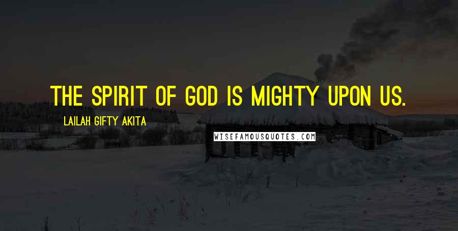 Lailah Gifty Akita Quotes: The spirit of God is mighty upon us.