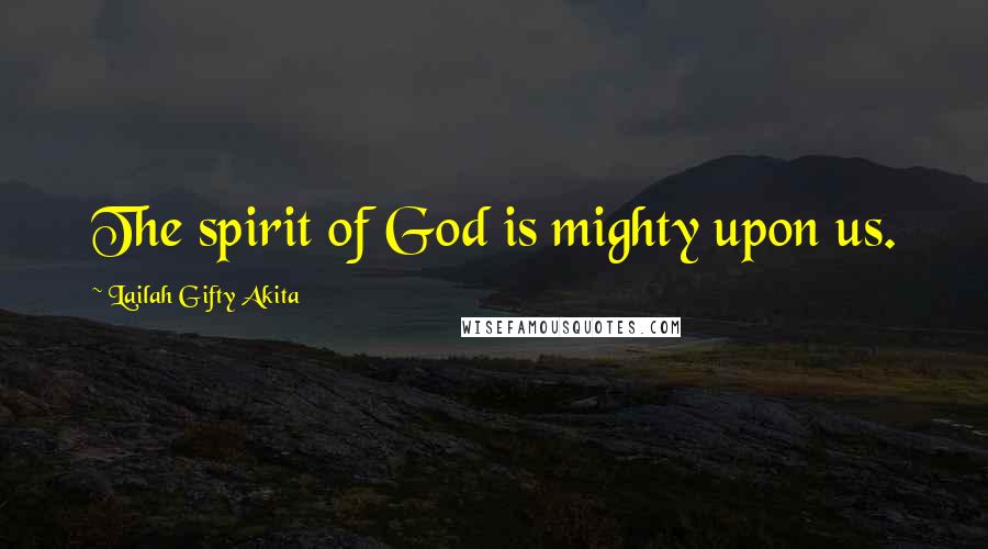 Lailah Gifty Akita Quotes: The spirit of God is mighty upon us.