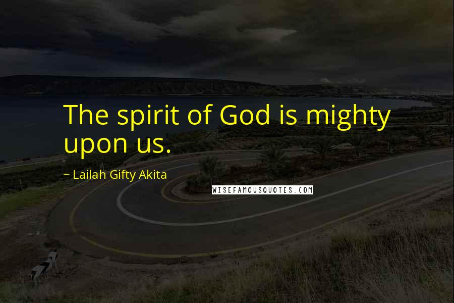 Lailah Gifty Akita Quotes: The spirit of God is mighty upon us.