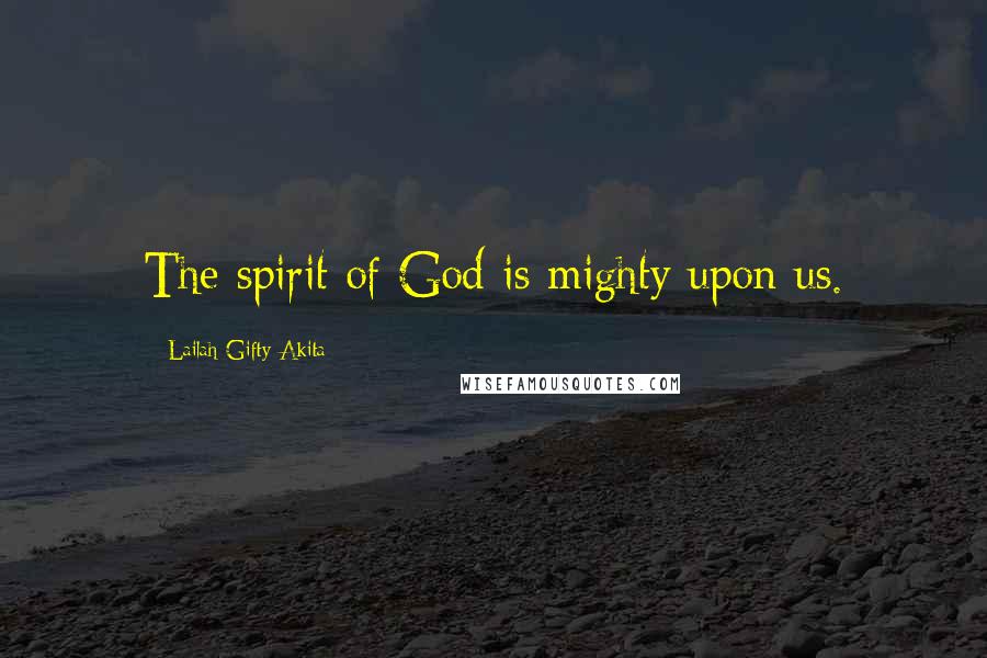 Lailah Gifty Akita Quotes: The spirit of God is mighty upon us.