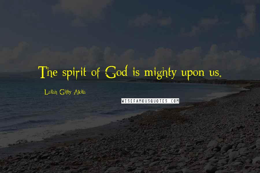 Lailah Gifty Akita Quotes: The spirit of God is mighty upon us.