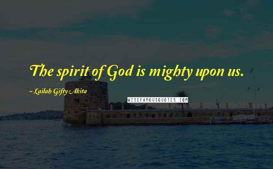 Lailah Gifty Akita Quotes: The spirit of God is mighty upon us.