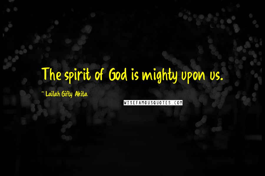 Lailah Gifty Akita Quotes: The spirit of God is mighty upon us.