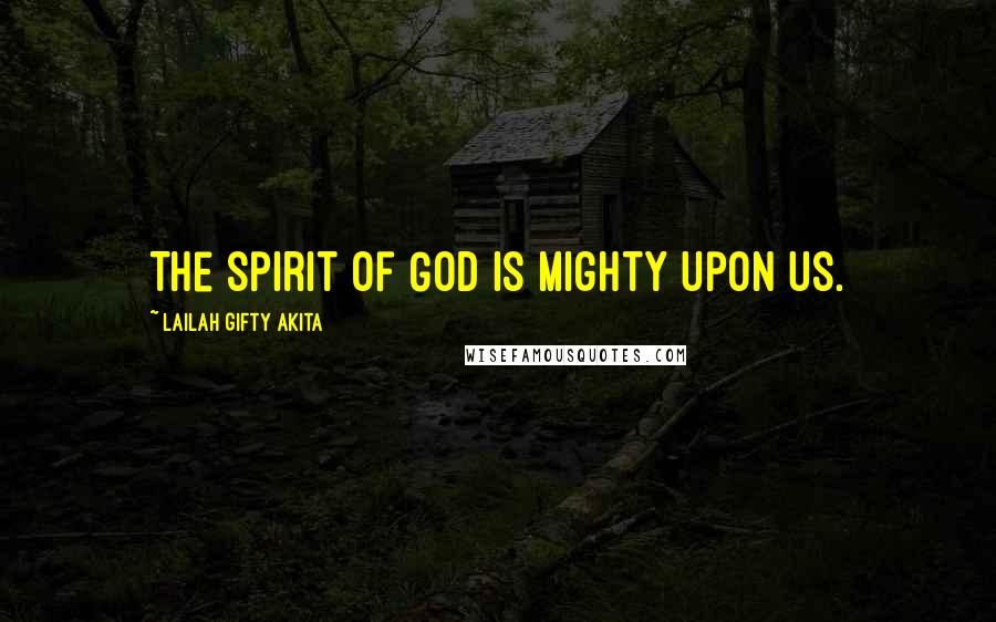 Lailah Gifty Akita Quotes: The spirit of God is mighty upon us.