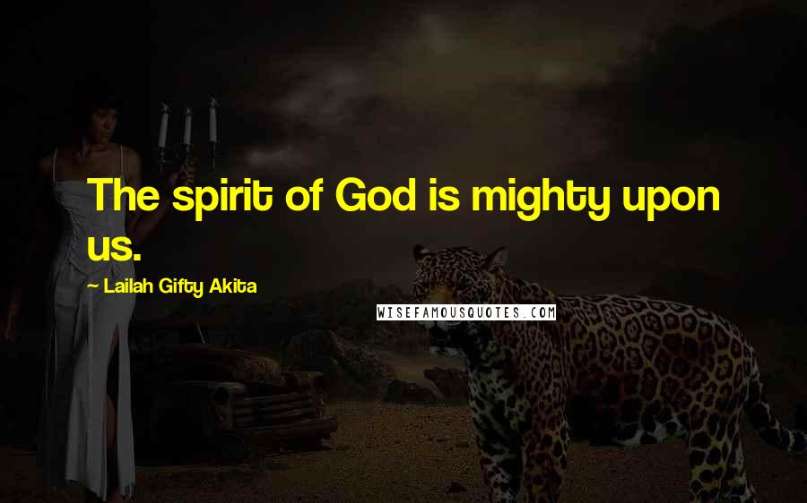 Lailah Gifty Akita Quotes: The spirit of God is mighty upon us.