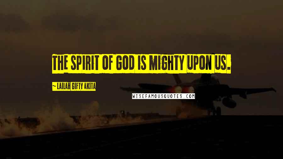 Lailah Gifty Akita Quotes: The spirit of God is mighty upon us.