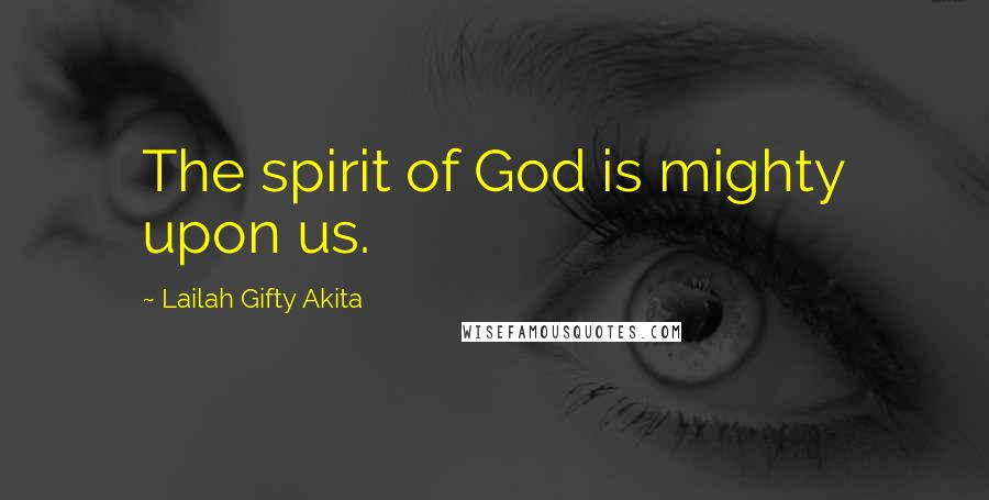 Lailah Gifty Akita Quotes: The spirit of God is mighty upon us.