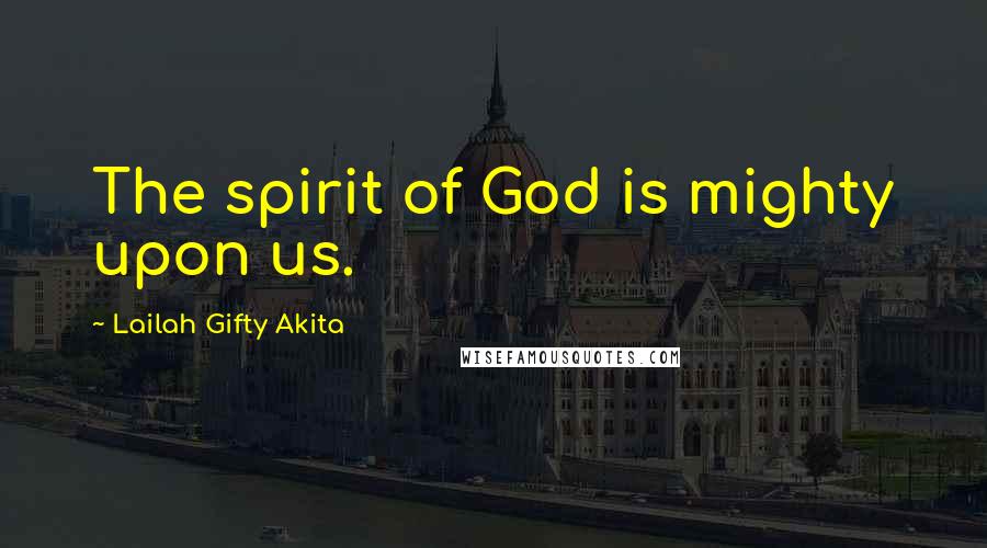 Lailah Gifty Akita Quotes: The spirit of God is mighty upon us.