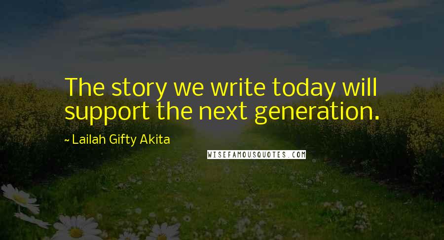 Lailah Gifty Akita Quotes: The story we write today will support the next generation.